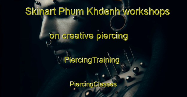 Skinart Phum Khdenh workshops on creative piercing | #PiercingTraining #PiercingClasses #SkinartTraining-Vietnam