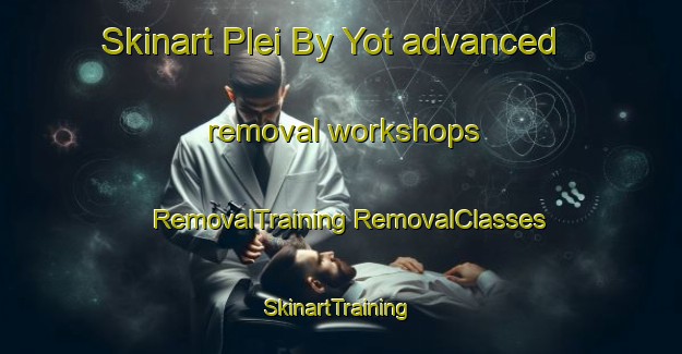 Skinart Plei By Yot advanced removal workshops | #RemovalTraining #RemovalClasses #SkinartTraining-Vietnam