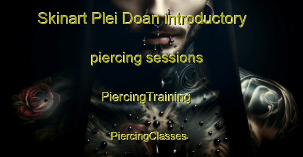 Skinart Plei Doan introductory piercing sessions | PiercingTraining | PiercingClasses | SkinartTraining-Vietnam