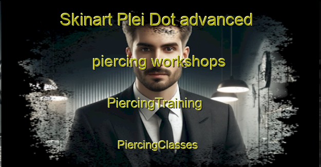 Skinart Plei Dot advanced piercing workshops | PiercingTraining | PiercingClasses | SkinartTraining-Vietnam