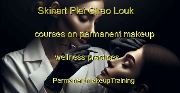 Skinart Plei Girao Louk courses on permanent makeup wellness practices | #PermanentmakeupTraining #PermanentmakeupClasses #SkinartTraining-Vietnam