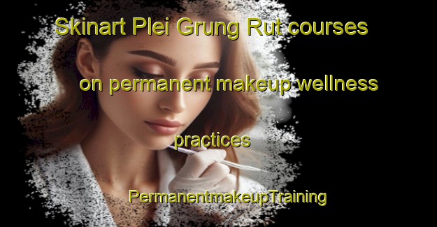 Skinart Plei Grung Rut courses on permanent makeup wellness practices | #PermanentmakeupTraining #PermanentmakeupClasses #SkinartTraining-Vietnam