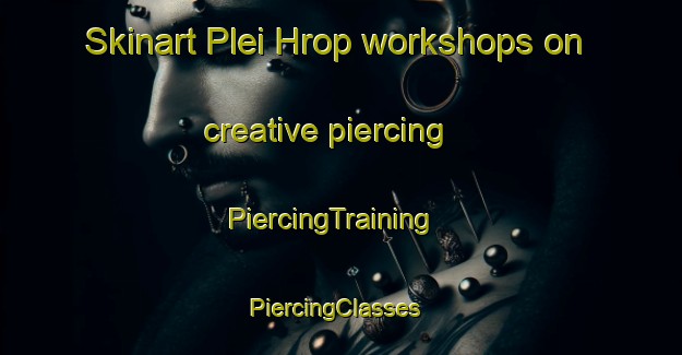 Skinart Plei Hrop workshops on creative piercing | PiercingTraining | PiercingClasses | SkinartTraining-Vietnam