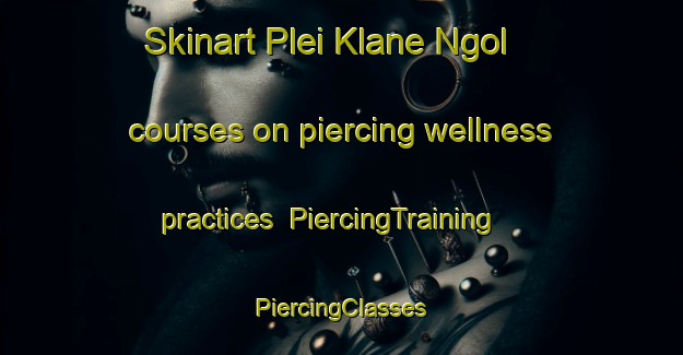 Skinart Plei Klane Ngol courses on piercing wellness practices | #PiercingTraining #PiercingClasses #SkinartTraining-Vietnam