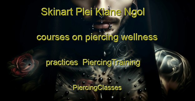 Skinart Plei Klane Ngol courses on piercing wellness practices | #PiercingTraining #PiercingClasses #SkinartTraining-Vietnam