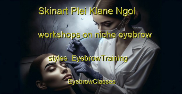 Skinart Plei Klane Ngol workshops on niche eyebrow styles | EyebrowTraining | EyebrowClasses | SkinartTraining-Vietnam