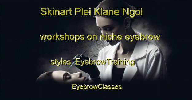 Skinart Plei Klane Ngol workshops on niche eyebrow styles | EyebrowTraining | EyebrowClasses | SkinartTraining-Vietnam