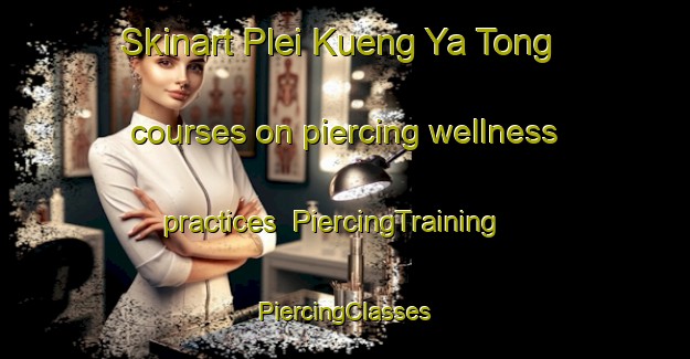 Skinart Plei Kueng Ya Tong courses on piercing wellness practices | #PiercingTraining #PiercingClasses #SkinartTraining-Vietnam