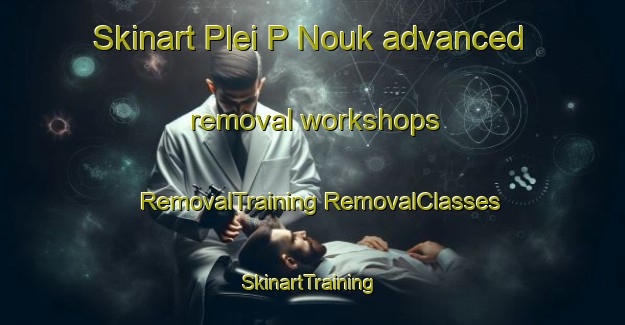 Skinart Plei P Nouk advanced removal workshops | #RemovalTraining #RemovalClasses #SkinartTraining-Vietnam