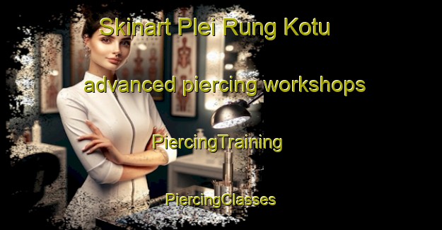 Skinart Plei Rung Kotu advanced piercing workshops | #PiercingTraining #PiercingClasses #SkinartTraining-Vietnam