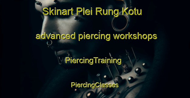 Skinart Plei Rung Kotu advanced piercing workshops | #PiercingTraining #PiercingClasses #SkinartTraining-Vietnam