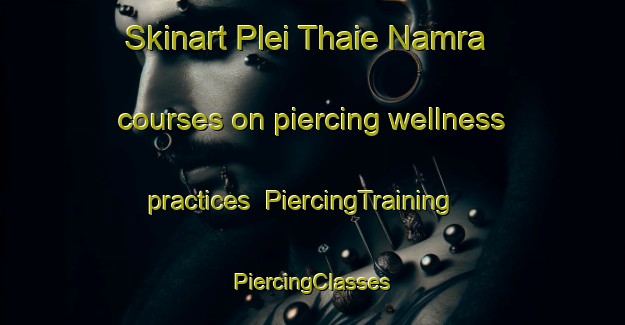 Skinart Plei Thaie Namra courses on piercing wellness practices | #PiercingTraining #PiercingClasses #SkinartTraining-Vietnam