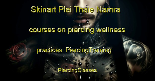 Skinart Plei Thaie Namra courses on piercing wellness practices | #PiercingTraining #PiercingClasses #SkinartTraining-Vietnam