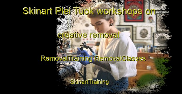 Skinart Plei Tuok workshops on creative removal | #RemovalTraining #RemovalClasses #SkinartTraining-Vietnam