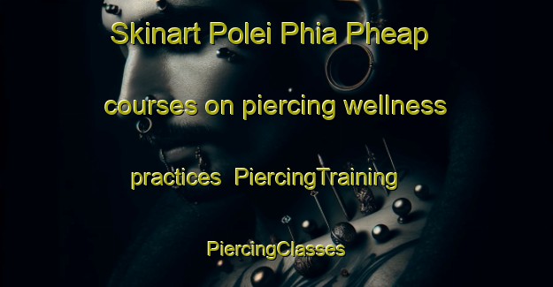 Skinart Polei Phia Pheap courses on piercing wellness practices | #PiercingTraining #PiercingClasses #SkinartTraining-Vietnam