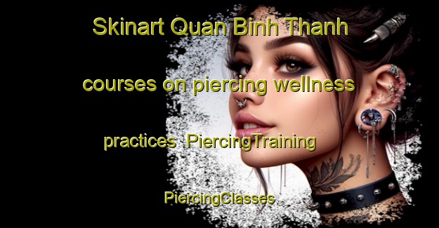 Skinart Quan Binh Thanh courses on piercing wellness practices | #PiercingTraining #PiercingClasses #SkinartTraining-Vietnam