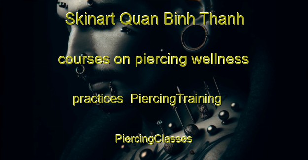 Skinart Quan Binh Thanh courses on piercing wellness practices | #PiercingTraining #PiercingClasses #SkinartTraining-Vietnam