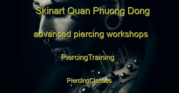 Skinart Quan Phuong Dong advanced piercing workshops | #PiercingTraining #PiercingClasses #SkinartTraining-Vietnam