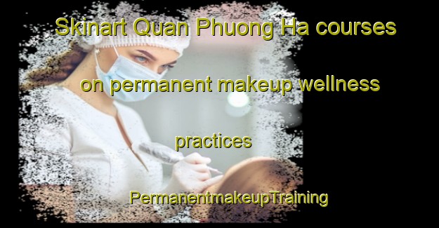 Skinart Quan Phuong Ha courses on permanent makeup wellness practices | #PermanentmakeupTraining #PermanentmakeupClasses #SkinartTraining-Vietnam