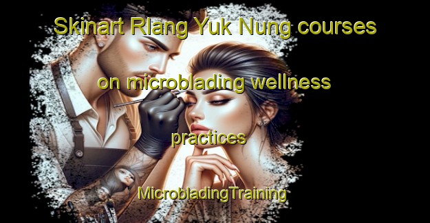 Skinart Rlang Yuk Nung courses on microblading wellness practices | #MicrobladingTraining #MicrobladingClasses #SkinartTraining-Vietnam