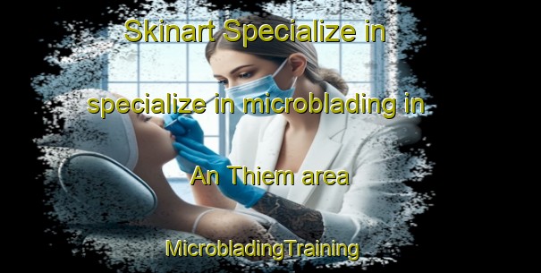 Skinart Specialize in specialize in microblading in An Thiem area | MicrobladingTraining | MicrobladingClasses | SkinartTraining-Vietnam