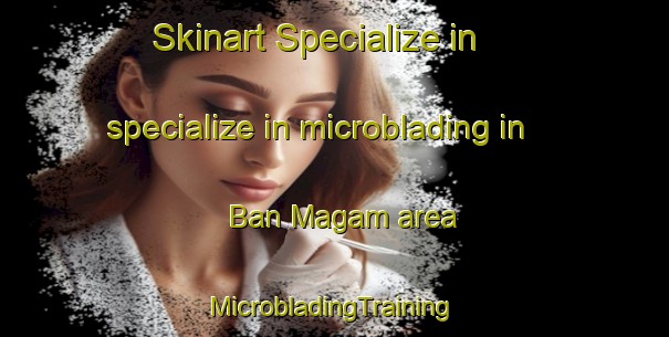 Skinart Specialize in specialize in microblading in Ban Magam area | #MicrobladingTraining #MicrobladingClasses #SkinartTraining-Vietnam