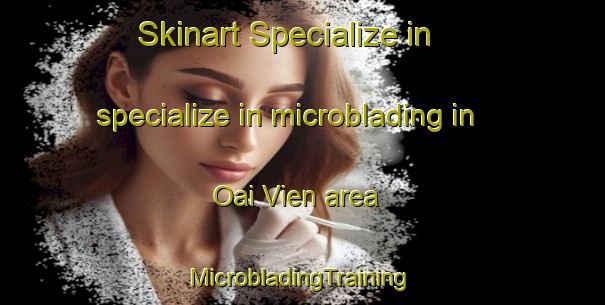 Skinart Specialize in specialize in microblading in Oai Vien area | #MicrobladingTraining #MicrobladingClasses #SkinartTraining-Vietnam