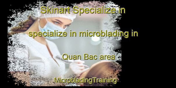 Skinart Specialize in specialize in microblading in Quan Bac area | MicrobladingTraining | MicrobladingClasses | SkinartTraining-Vietnam