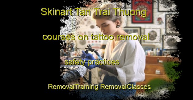 Skinart Tan Trai Thuong courses on tattoo removal safety practices | #RemovalTraining #RemovalClasses #SkinartTraining-Vietnam