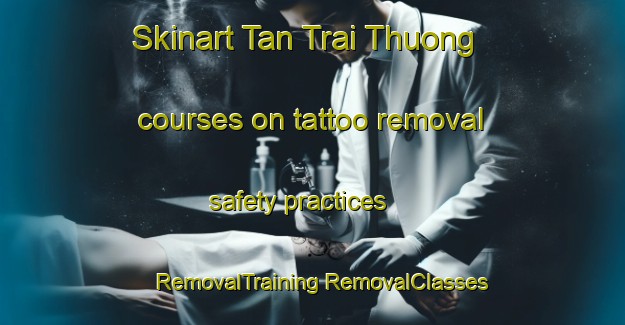 Skinart Tan Trai Thuong courses on tattoo removal safety practices | #RemovalTraining #RemovalClasses #SkinartTraining-Vietnam