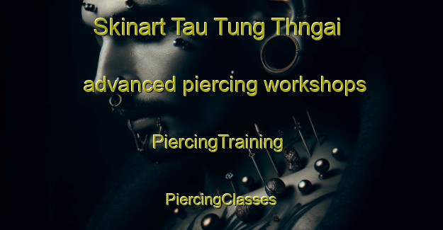 Skinart Tau Tung Thngai advanced piercing workshops | #PiercingTraining #PiercingClasses #SkinartTraining-Vietnam