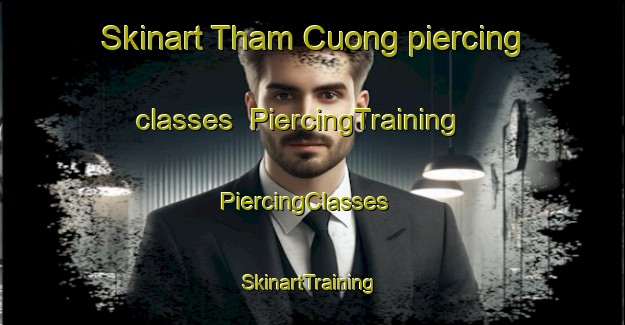 Skinart Tham Cuong piercing classes | PiercingTraining | PiercingClasses | SkinartTraining-Vietnam