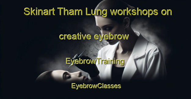 Skinart Tham Lung workshops on creative eyebrow | EyebrowTraining | EyebrowClasses | SkinartTraining-Vietnam