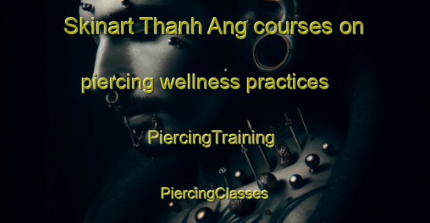 Skinart Thanh Ang courses on piercing wellness practices | #PiercingTraining #PiercingClasses #SkinartTraining-Vietnam