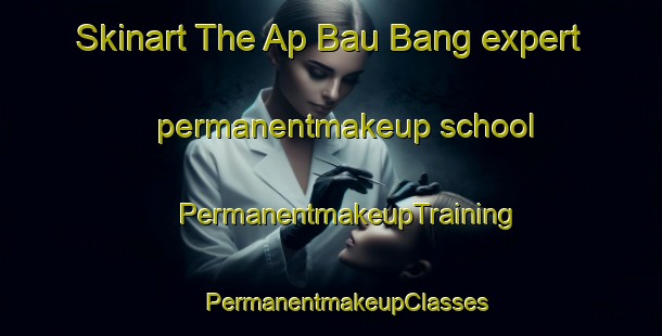 Skinart The Ap Bau Bang expert permanentmakeup school | #PermanentmakeupTraining #PermanentmakeupClasses #SkinartTraining-Vietnam