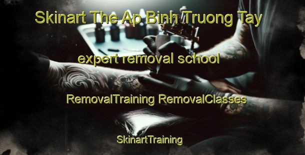 Skinart The Ap Binh Truong Tay expert removal school | #RemovalTraining #RemovalClasses #SkinartTraining-Vietnam