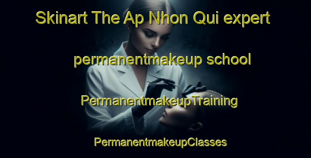 Skinart The Ap Nhon Qui expert permanentmakeup school | PermanentmakeupTraining | PermanentmakeupClasses | SkinartTraining-Vietnam