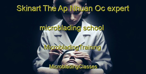 Skinart The Ap Nhuan Oc expert microblading school | #MicrobladingTraining #MicrobladingClasses #SkinartTraining-Vietnam