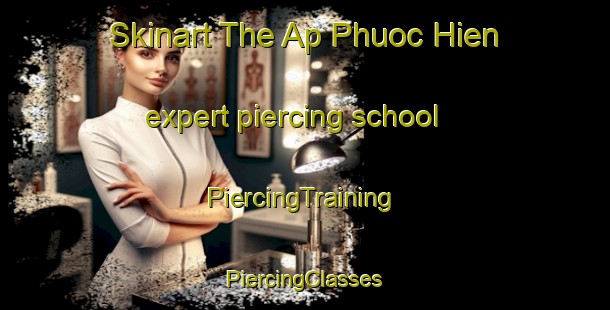 Skinart The Ap Phuoc Hien expert piercing school | #PiercingTraining #PiercingClasses #SkinartTraining-Vietnam