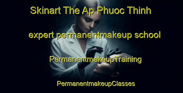 Skinart The Ap Phuoc Thinh expert permanentmakeup school | #PermanentmakeupTraining #PermanentmakeupClasses #SkinartTraining-Vietnam