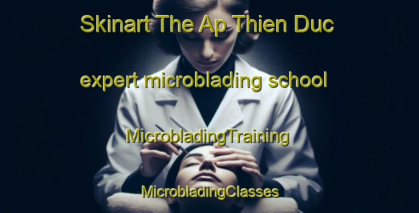 Skinart The Ap Thien Duc expert microblading school | #MicrobladingTraining #MicrobladingClasses #SkinartTraining-Vietnam