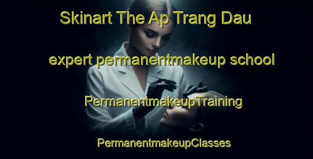 Skinart The Ap Trang Dau expert permanentmakeup school | #PermanentmakeupTraining #PermanentmakeupClasses #SkinartTraining-Vietnam