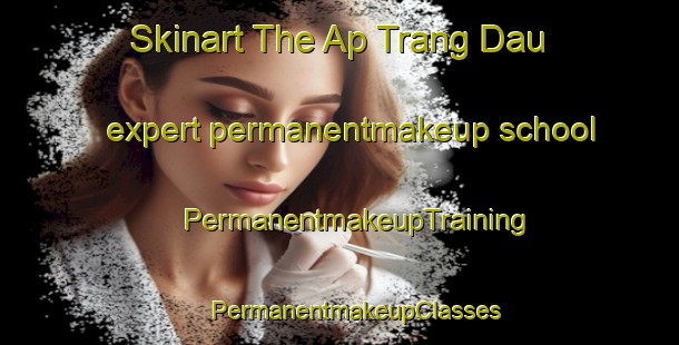 Skinart The Ap Trang Dau expert permanentmakeup school | #PermanentmakeupTraining #PermanentmakeupClasses #SkinartTraining-Vietnam