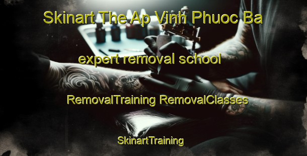 Skinart The Ap Vinh Phuoc Ba expert removal school | #RemovalTraining #RemovalClasses #SkinartTraining-Vietnam