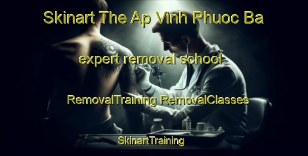 Skinart The Ap Vinh Phuoc Ba expert removal school | #RemovalTraining #RemovalClasses #SkinartTraining-Vietnam