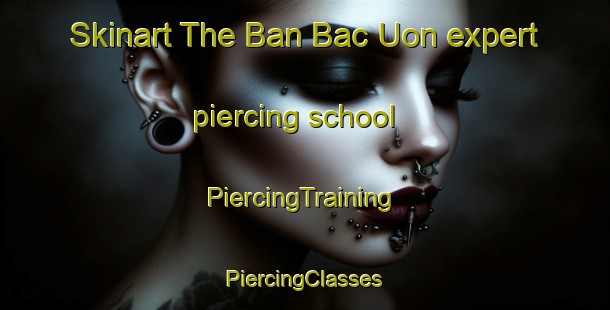 Skinart The Ban Bac Uon expert piercing school | #PiercingTraining #PiercingClasses #SkinartTraining-Vietnam