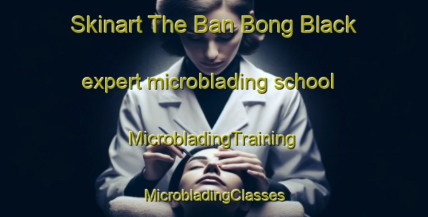 Skinart The Ban Bong Black expert microblading school | #MicrobladingTraining #MicrobladingClasses #SkinartTraining-Vietnam