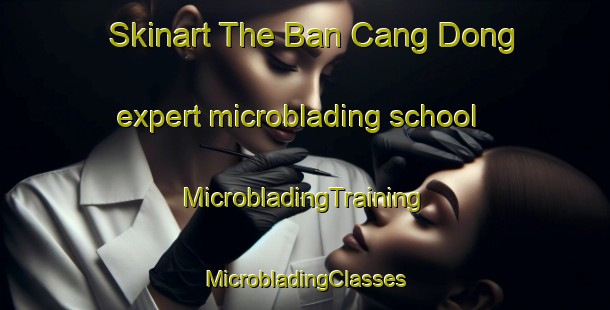 Skinart The Ban Cang Dong expert microblading school | #MicrobladingTraining #MicrobladingClasses #SkinartTraining-Vietnam