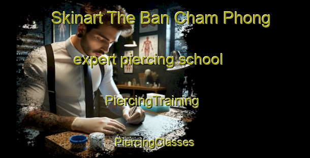 Skinart The Ban Cham Phong expert piercing school | #PiercingTraining #PiercingClasses #SkinartTraining-Vietnam