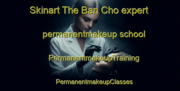 Skinart The Ban Cho expert permanentmakeup school | #PermanentmakeupTraining #PermanentmakeupClasses #SkinartTraining-Vietnam